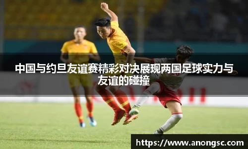 中国与约旦友谊赛精彩对决展现两国足球实力与友谊的碰撞