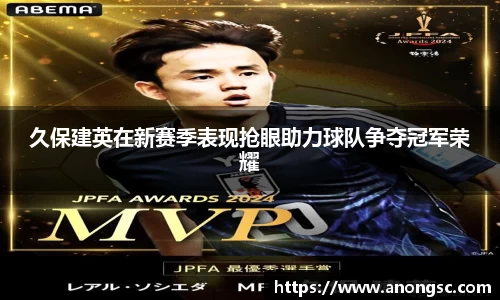 久保建英在新赛季表现抢眼助力球队争夺冠军荣耀