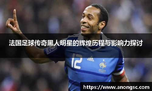 法国足球传奇黑人明星的辉煌历程与影响力探讨