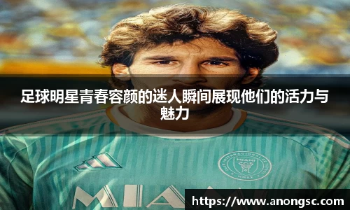 足球明星青春容颜的迷人瞬间展现他们的活力与魅力