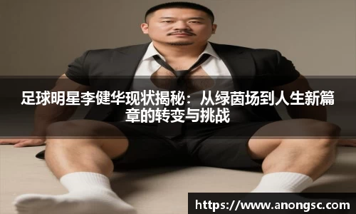 足球明星李健华现状揭秘：从绿茵场到人生新篇章的转变与挑战