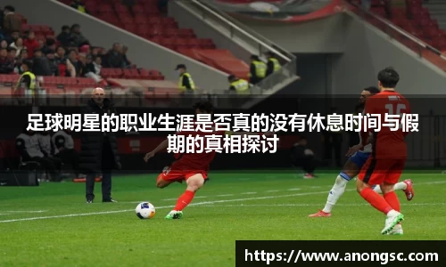 足球明星的职业生涯是否真的没有休息时间与假期的真相探讨